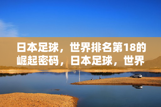 日本足球，世界排名第18的崛起密码，日本足球，世界第18的崛起密码