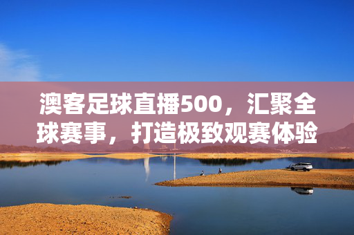 澳客足球直播500，汇聚全球赛事，打造极致观赛体验，澳客足球直播500，汇聚全球赛事，打造极致观赛体验