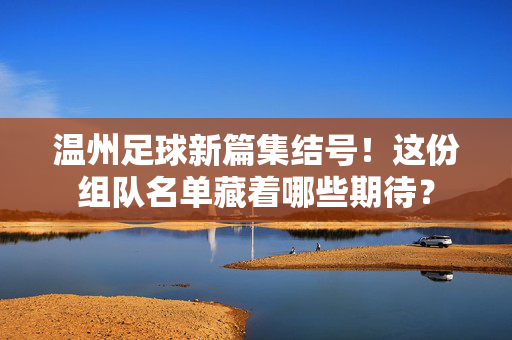温州足球新篇集结号！这份组队名单藏着哪些期待？