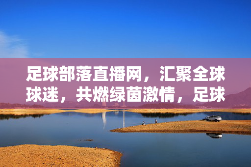 足球部落直播网，汇聚全球球迷，共燃绿茵激情，足球部落直播，聚全球球迷，燃绿茵激情