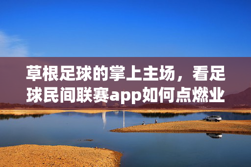 草根足球的掌上主场，看足球民间联赛app如何点燃业余赛场激情？草根足球掌上主场，民间联赛app点燃业余赛场激情