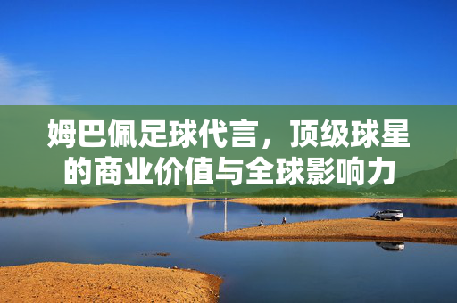 姆巴佩足球代言,顶级球星的商业价值与全球影响力
