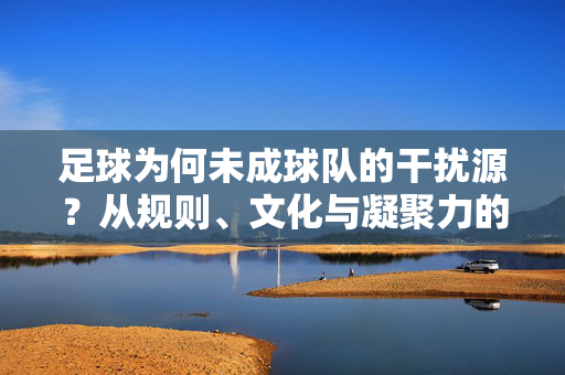 足球为何未成球队的干扰源？从规则、文化与凝聚力的解构
