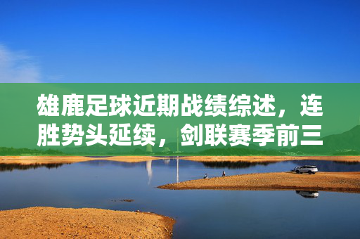 雄鹿足球近期战绩综述，连胜势头延续，剑联赛季前三甲，雄鹿足球近期连胜势头延续，剑联赛季剑指前三甲