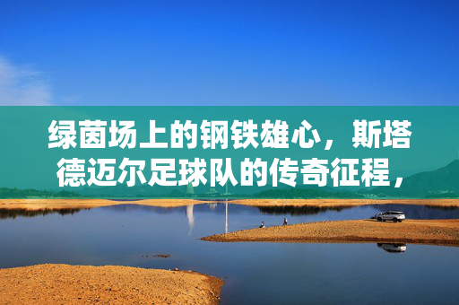 绿茵场上的钢铁雄心，斯塔德迈尔足球队的传奇征程，斯塔德迈尔足球队，钢铁雄心的绿茵征程
