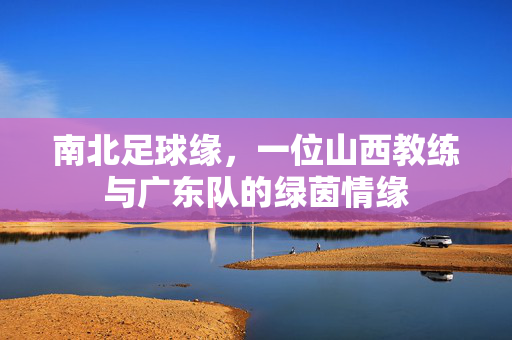 南北足球缘，一位山西教练与广东队的绿茵情缘