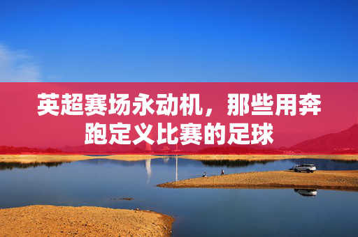 英超赛场永动机,那些用奔跑定义比赛的足球
