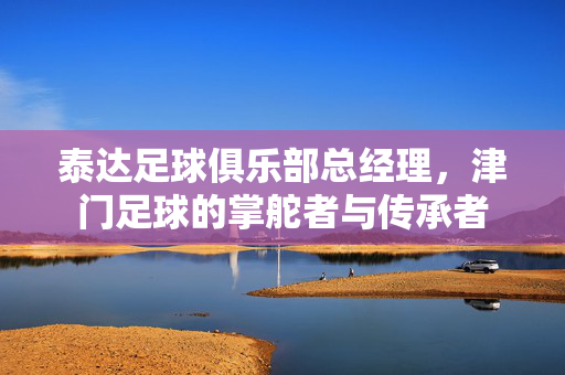 泰达足球俱乐部总经理，津门足球的掌舵者与传承者