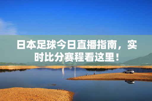 日本足球今日直播指南，实时比分赛程看这里！
