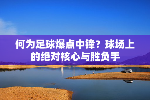 何为足球爆点中锋?球场上的绝对核心与胜负手