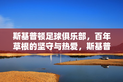 斯基普顿足球俱乐部,百年草根的坚守与热爱,斯基普顿足球俱乐部,百年草根的坚守与热爱