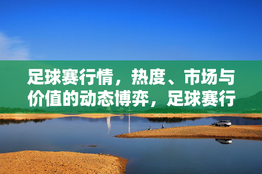足球赛行情,热度、市场与价值的动态博弈,足球赛行情,热度、市场与价值的动态博弈