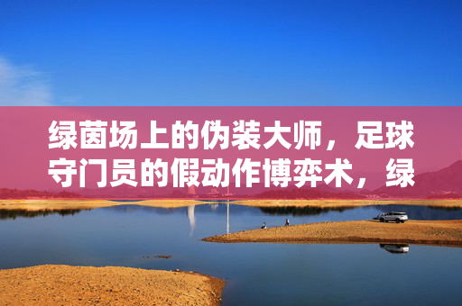 绿茵场上的伪装大师,足球守门员的假动作博弈术,绿茵伪装师,守门员假动作博弈