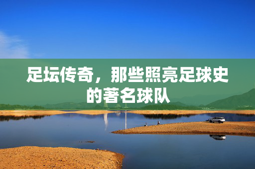 足坛传奇,那些照亮足球史的著名球队