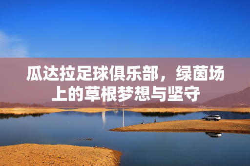 瓜达拉足球俱乐部,绿茵场上的草根梦想与坚守