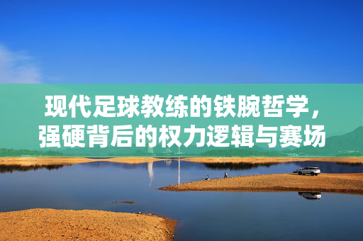 现代足球教练的铁腕哲学,强硬背后的权力逻辑与赛场博弈