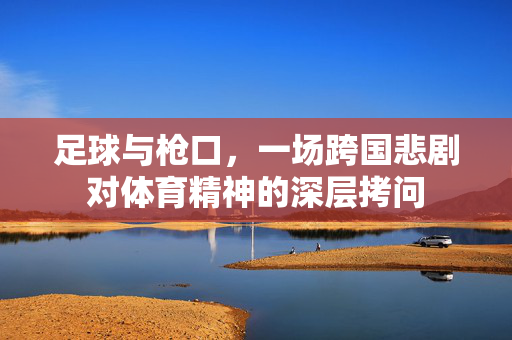 足球与枪口，一场跨国悲剧对体育精神的深层拷问