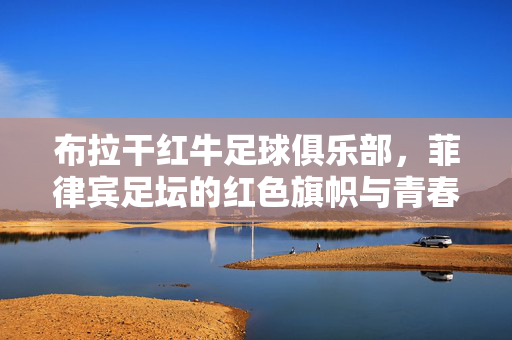 布拉干红牛足球俱乐部,菲律宾足坛的红色旗帜与青春风暴,布拉干红牛,菲律宾足坛的红色旗帜与青春风暴