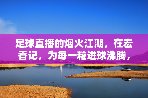 足球直播的烟火江湖，在宏香记，为每一粒进球沸腾，宏香记足球烟火江湖，为每一粒进球沸腾