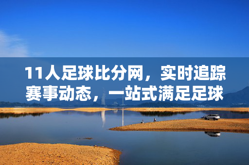11人足球比分网,实时追踪赛事动态,一站式满足足球迷的比分需求,11人足球比分网,实时追踪赛事动态,一站式满足球迷比分需求