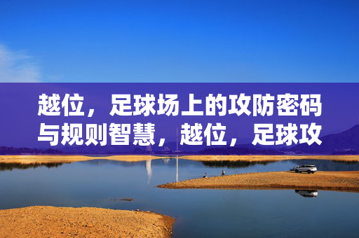 越位，足球场上的攻防密码与规则智慧，越位，足球攻防密码与规则智慧