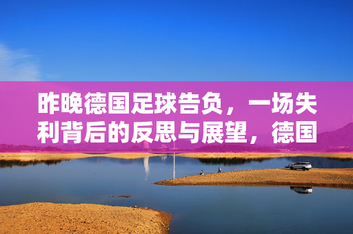 昨晚德国足球告负，一场失利背后的反思与展望，德国足球失利，反思与展望
