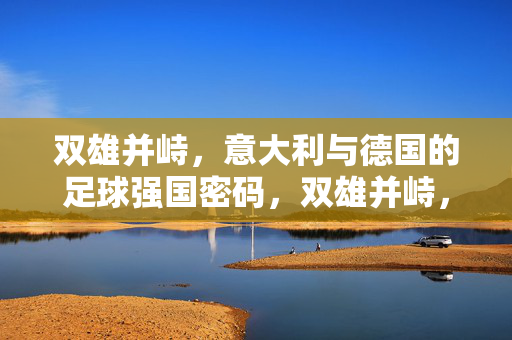 双雄并峙，意大利与德国的足球强国密码，双雄并峙，意大利与德国的足球强国密码