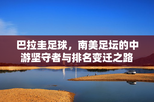 巴拉圭足球,南美足坛的中游坚守者与排名变迁之路