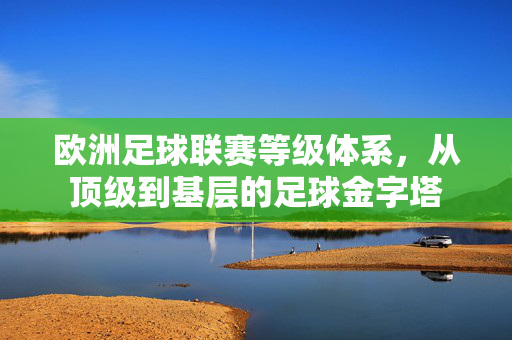 欧洲足球联赛等级体系，从顶级到基层的足球金字塔