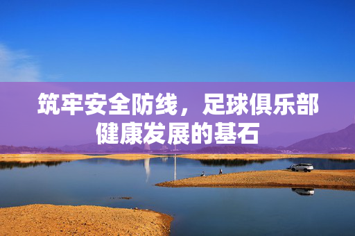 筑牢安全防线,足球俱乐部健康发展的基石