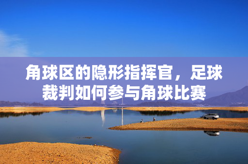 角球区的隐形指挥官,足球裁判如何参与角球比赛