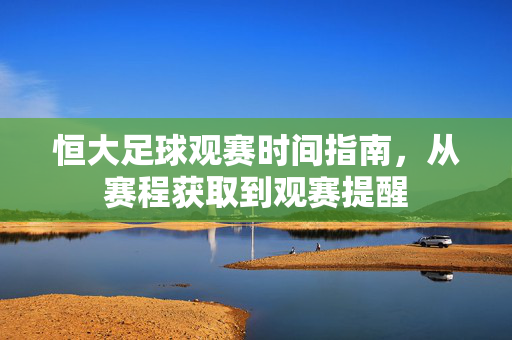 恒大足球观赛时间指南，从赛程获取到观赛提醒
