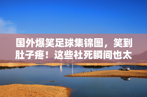 国外爆笑足球集锦图，笑到肚子疼！这些社死瞬间也太真实了吧！国外真实足球社死瞬间集锦图，笑到肚子疼！