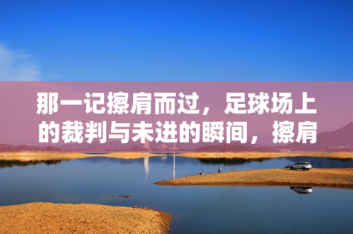 那一记擦肩而过，足球场上的裁判与未进的瞬间，擦肩而过，足球裁判与未进瞬间