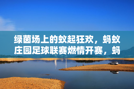 绿茵场上的蚁起狂欢，蚂蚁庄园足球联赛燃情开赛，蚂蚁庄园足球联赛燃情开赛，绿茵场蚁起狂欢