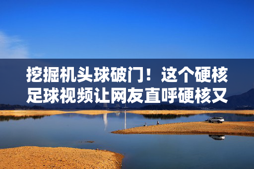 挖掘机头球破门！这个硬核足球视频让网友直呼硬核又浪漫
