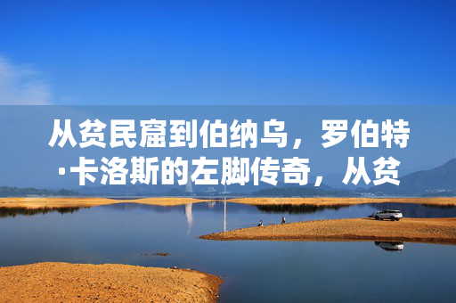 从贫民窟到伯纳乌，罗伯特·卡洛斯的左脚传奇，从贫民窟到伯纳乌的左脚传奇