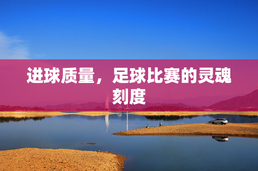 进球质量，足球比赛的灵魂刻度