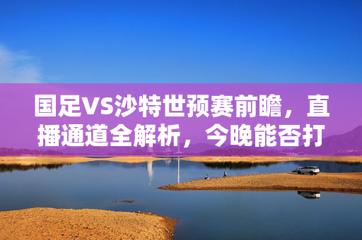 国足VS沙特世预赛前瞻,直播通道全解析,今晚能否打破恐沙魔咒?今晚国足VS沙特世预赛前瞻,直播通道全解析,能否打破恐沙魔咒?