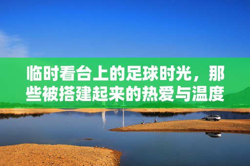 临时看台上的足球时光，那些被搭建起来的热爱与温度