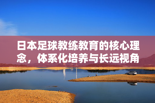 日本足球教练教育的核心理念，体系化培养与长远视角
