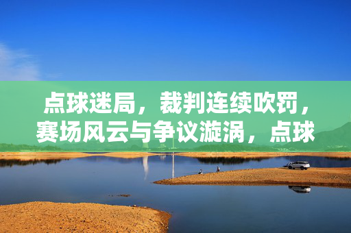 点球迷局，裁判连续吹罚，赛场风云与争议漩涡，点球迷局，裁判连续吹罚引赛场争议漩涡