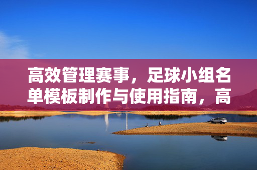 高效管理赛事，足球小组名单模板制作与使用指南，高效管理赛事，足球小组名单模板制作与使用指南