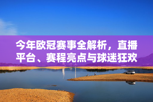 今年欧冠赛事全解析，直播平台、赛程亮点与球迷狂欢指南，今年欧冠全解析，直播平台、赛程亮点与球迷狂欢指南