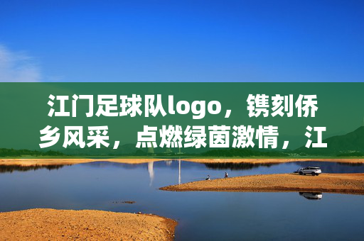 江门足球队logo，镌刻侨乡风采，点燃绿茵激情，江门足球队logo，镌刻侨乡风采，点燃绿茵激情
