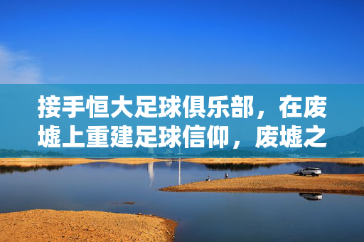 接手恒大足球俱乐部，在废墟上重建足球信仰，废墟之上，重建恒大足球信仰