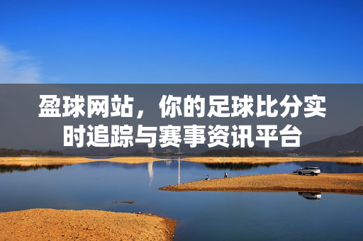 盈球网站，你的足球比分实时追踪与赛事资讯平台