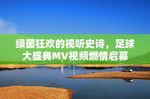 绿茵狂欢的视听史诗，足球大盛典MV视频燃情启幕