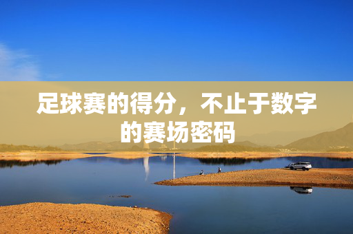 足球赛的得分，不止于数字的赛场密码