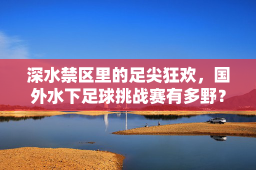 深水禁区里的足尖狂欢，国外水下足球挑战赛有多野？